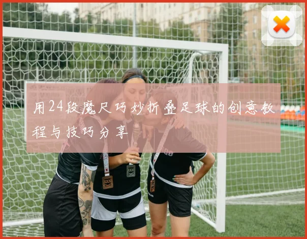 用24段魔尺巧妙折叠足球的创意教程与技巧分享