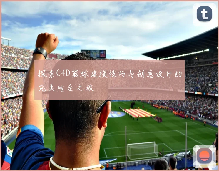 探索C4D篮球建模技巧与创意设计的完美结合之旅