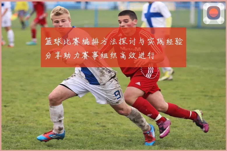 篮球比赛编排方法探讨与实践经验分享助力赛事组织高效进行