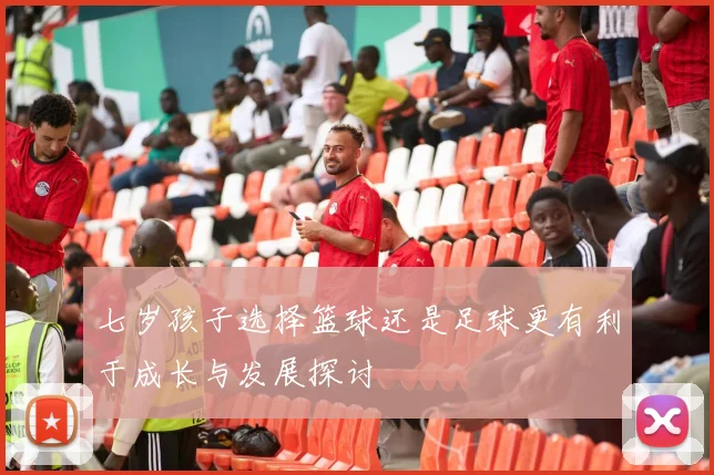 七岁孩子选择篮球还是足球更有利于成长与发展探讨