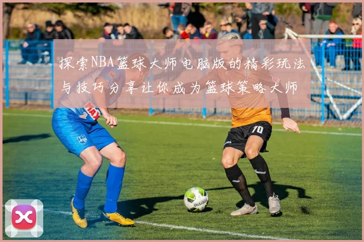 探索NBA篮球大师电脑版的精彩玩法与技巧分享让你成为篮球策略大师