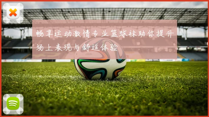 畅享运动激情专业篮球袜助你提升场上表现与舒适体验