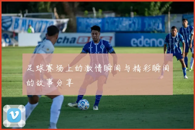 足球赛场上的激情瞬间与精彩瞬间的故事分享
