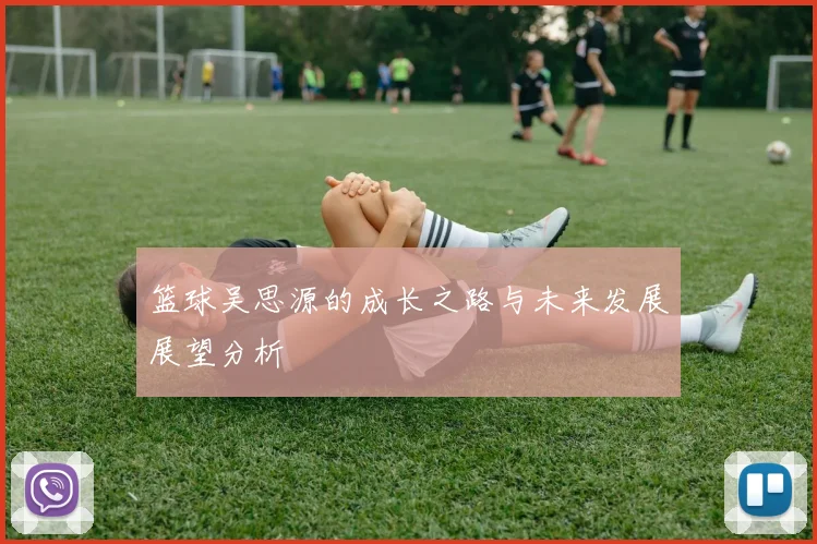 篮球吴思源的成长之路与未来发展展望分析