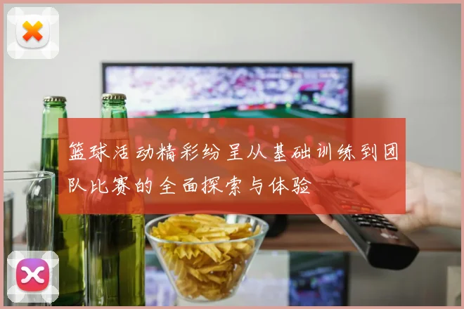 篮球活动精彩纷呈从基础训练到团队比赛的全面探索与体验