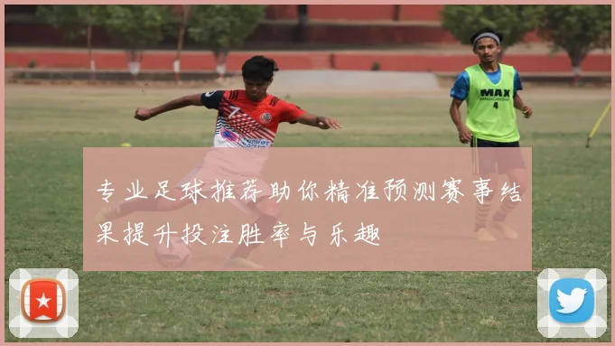 专业足球推荐助你精准预测赛事结果提升投注胜率与乐趣