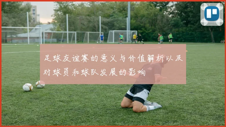 足球友谊赛的意义与价值解析以及对球员和球队发展的影响