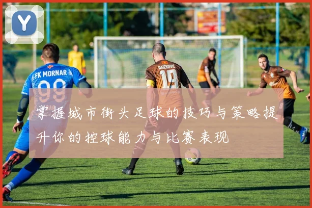 掌握城市街头足球的技巧与策略提升你的控球能力与比赛表现