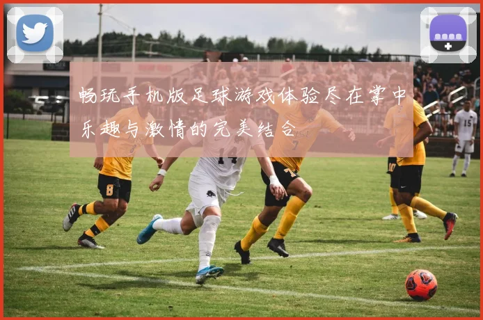 畅玩手机版足球游戏体验尽在掌中乐趣与激情的完美结合