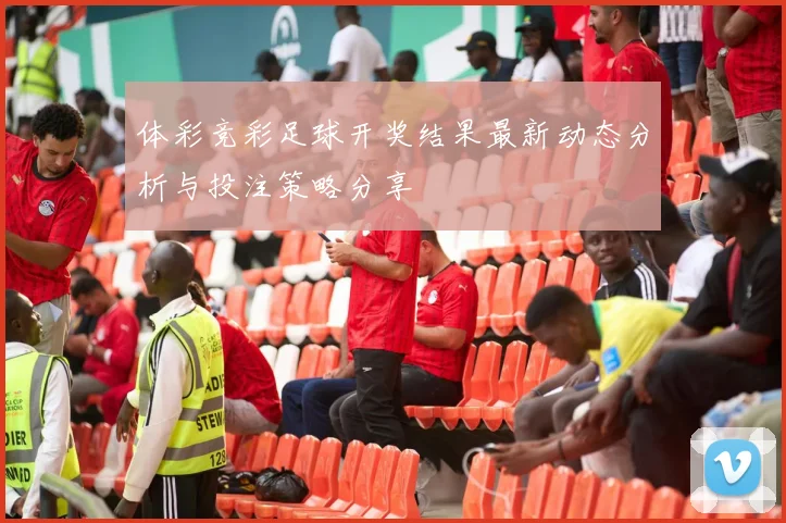 体彩竞彩足球开奖结果最新动态分析与投注策略分享