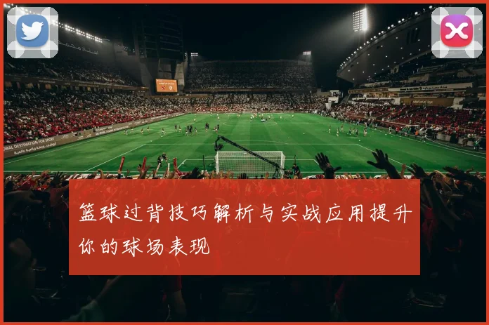 篮球过背技巧解析与实战应用提升你的球场表现