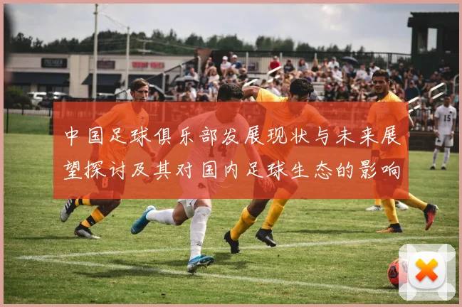 中国足球俱乐部发展现状与未来展望探讨及其对国内足球生态的影响分析