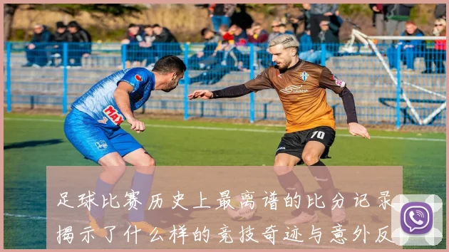足球比赛历史上最离谱的比分记录揭示了什么样的竞技奇迹与意外反转
