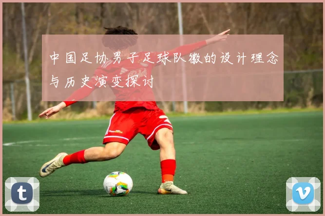 中国足协男子足球队徽的设计理念与历史演变探讨