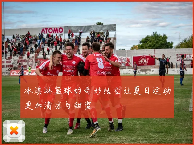 冰淇淋篮球的奇妙结合让夏日运动更加清凉与甜蜜