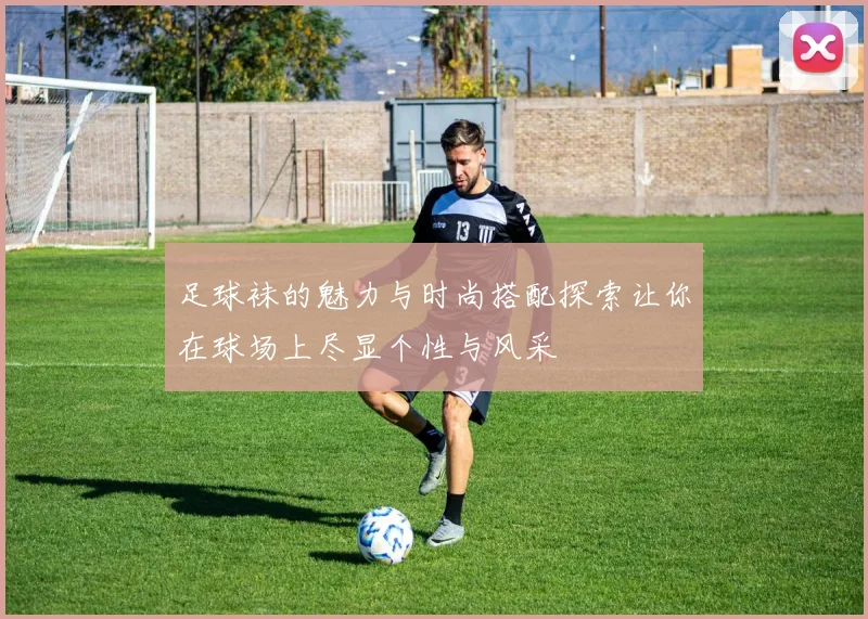 足球袜的魅力与时尚搭配探索让你在球场上尽显个性与风采