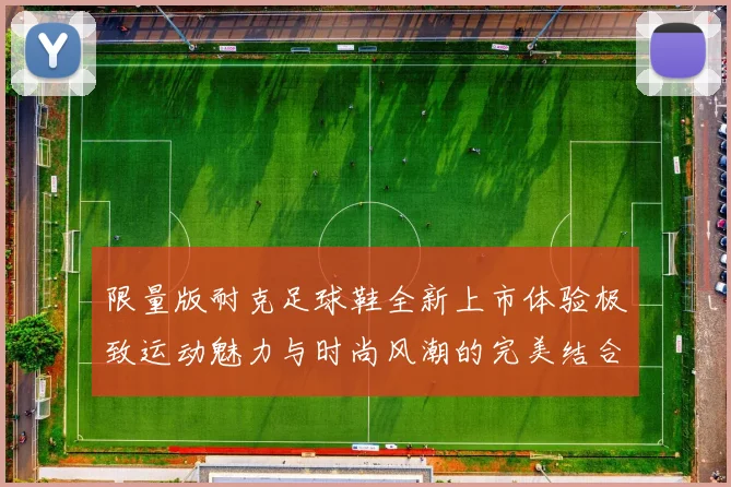 限量版耐克足球鞋全新上市体验极致运动魅力与时尚风潮的完美结合